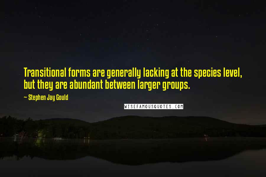 Stephen Jay Gould Quotes: Transitional forms are generally lacking at the species level, but they are abundant between larger groups.