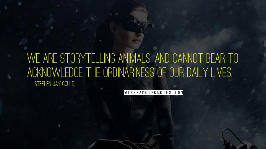 Stephen Jay Gould Quotes: We are storytelling animals, and cannot bear to acknowledge the ordinariness of our daily lives.