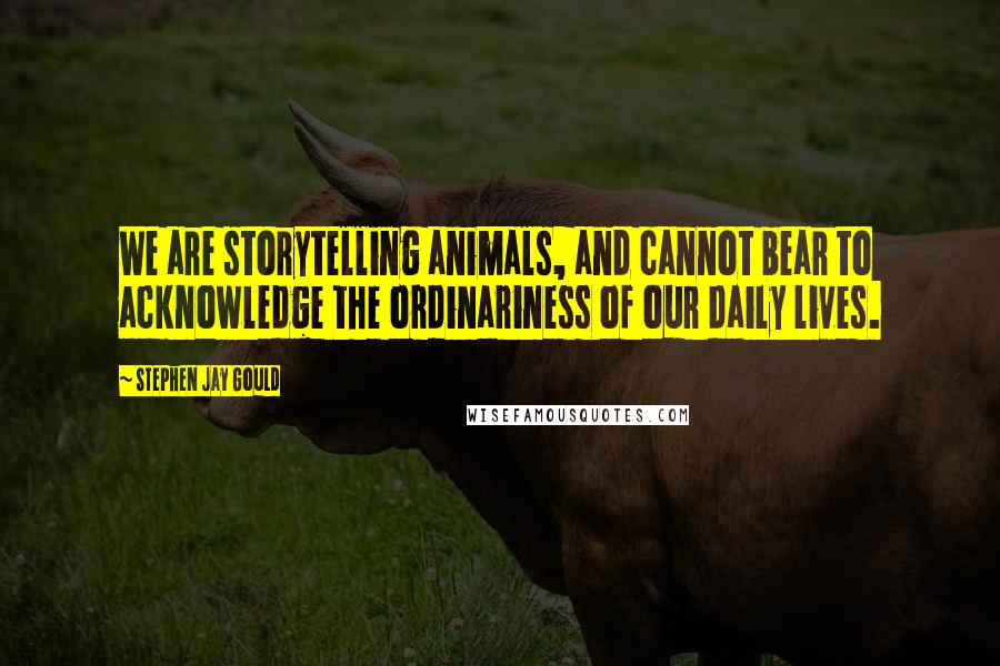 Stephen Jay Gould Quotes: We are storytelling animals, and cannot bear to acknowledge the ordinariness of our daily lives.