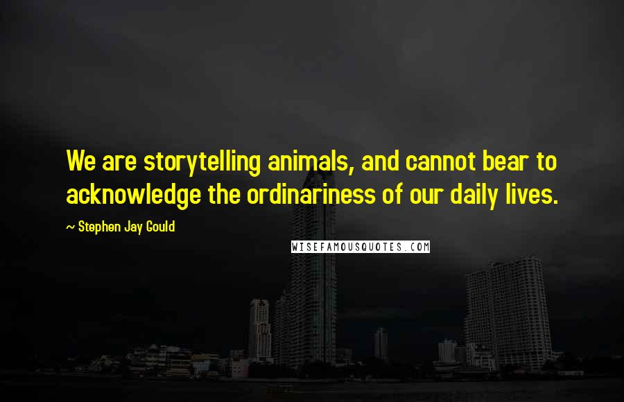 Stephen Jay Gould Quotes: We are storytelling animals, and cannot bear to acknowledge the ordinariness of our daily lives.