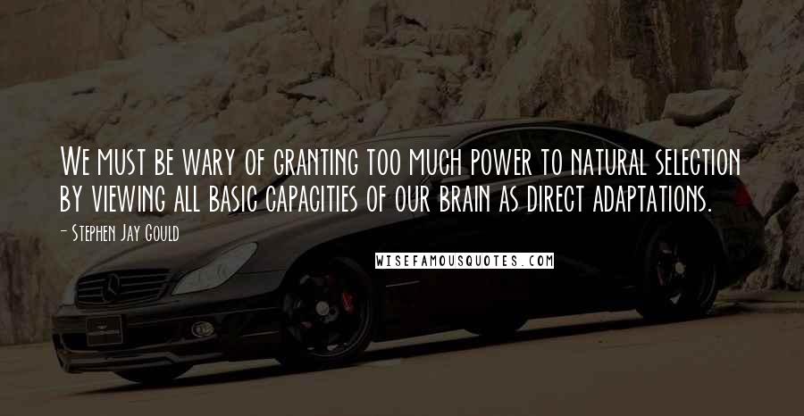 Stephen Jay Gould Quotes: We must be wary of granting too much power to natural selection by viewing all basic capacities of our brain as direct adaptations.