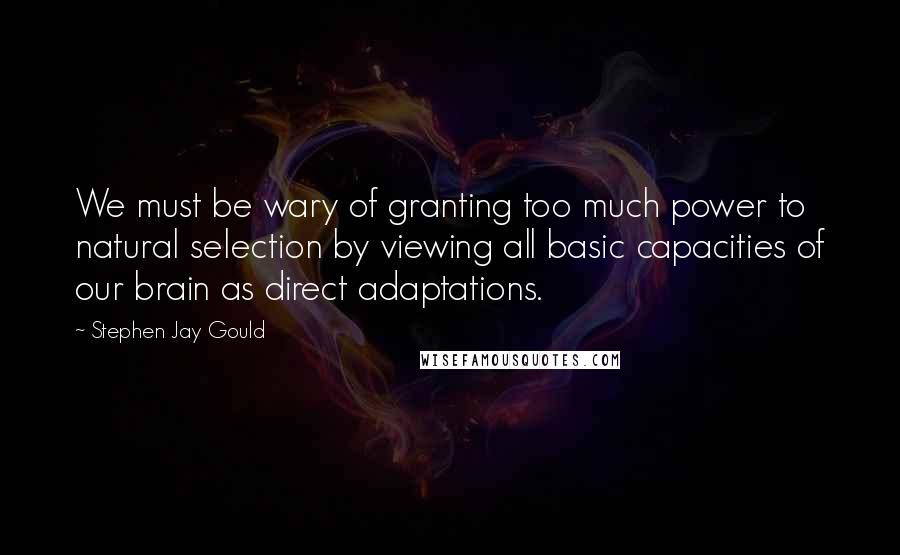 Stephen Jay Gould Quotes: We must be wary of granting too much power to natural selection by viewing all basic capacities of our brain as direct adaptations.