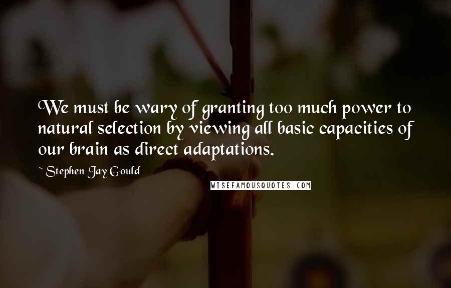 Stephen Jay Gould Quotes: We must be wary of granting too much power to natural selection by viewing all basic capacities of our brain as direct adaptations.