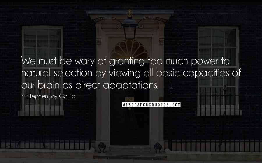 Stephen Jay Gould Quotes: We must be wary of granting too much power to natural selection by viewing all basic capacities of our brain as direct adaptations.