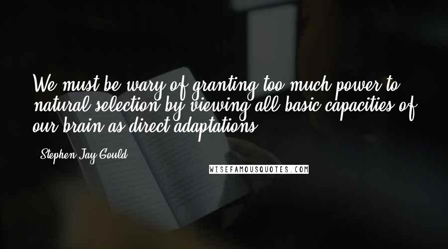 Stephen Jay Gould Quotes: We must be wary of granting too much power to natural selection by viewing all basic capacities of our brain as direct adaptations.