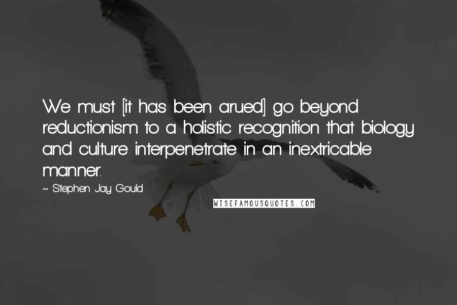 Stephen Jay Gould Quotes: We must [it has been arued] go beyond reductionism to a holistic recognition that biology and culture interpenetrate in an inextricable manner.