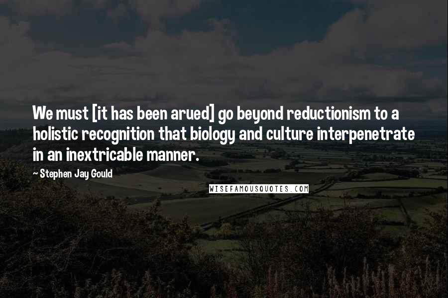 Stephen Jay Gould Quotes: We must [it has been arued] go beyond reductionism to a holistic recognition that biology and culture interpenetrate in an inextricable manner.