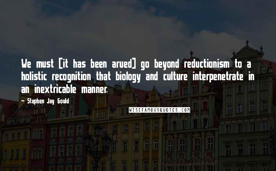 Stephen Jay Gould Quotes: We must [it has been arued] go beyond reductionism to a holistic recognition that biology and culture interpenetrate in an inextricable manner.