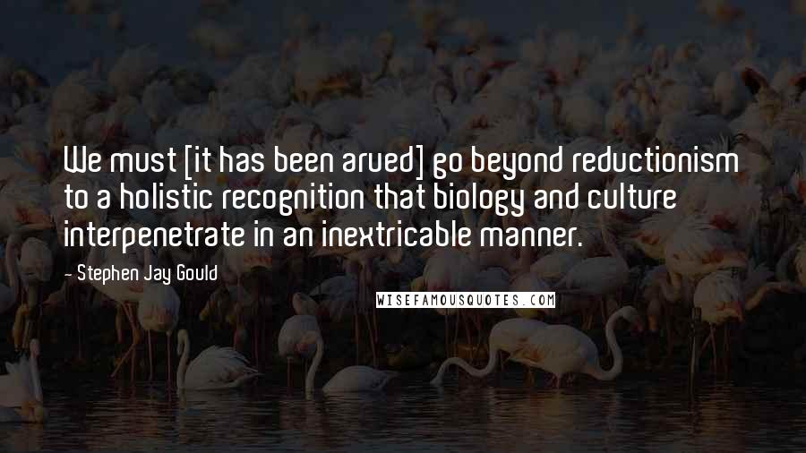 Stephen Jay Gould Quotes: We must [it has been arued] go beyond reductionism to a holistic recognition that biology and culture interpenetrate in an inextricable manner.