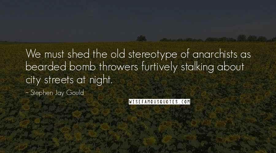 Stephen Jay Gould Quotes: We must shed the old stereotype of anarchists as bearded bomb throwers furtively stalking about city streets at night.