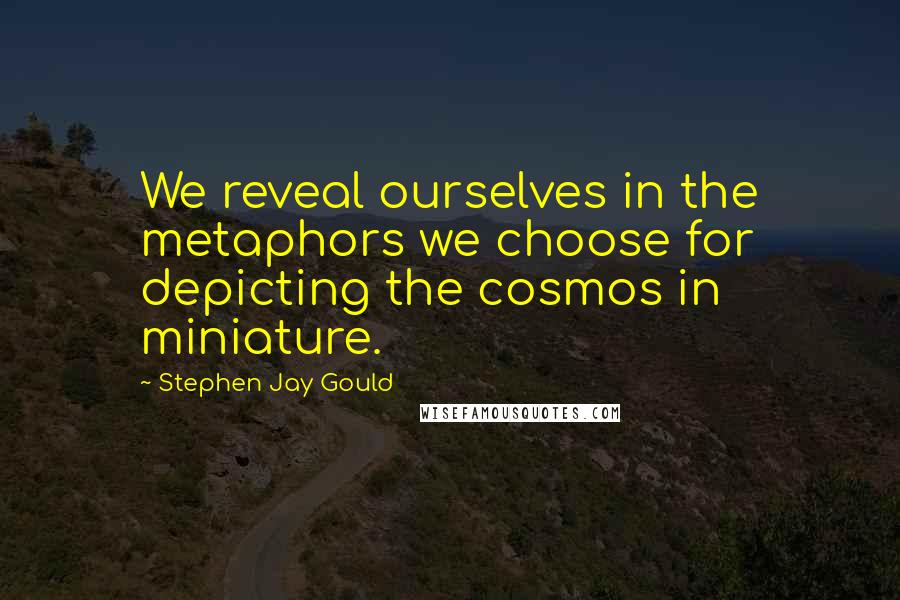 Stephen Jay Gould Quotes: We reveal ourselves in the metaphors we choose for depicting the cosmos in miniature.