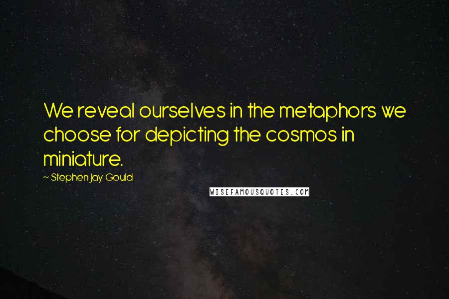 Stephen Jay Gould Quotes: We reveal ourselves in the metaphors we choose for depicting the cosmos in miniature.