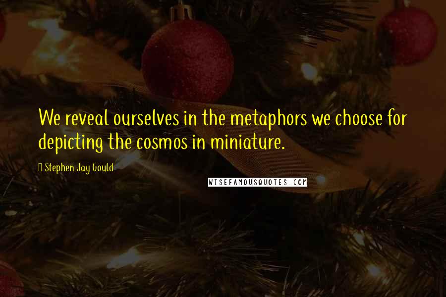 Stephen Jay Gould Quotes: We reveal ourselves in the metaphors we choose for depicting the cosmos in miniature.