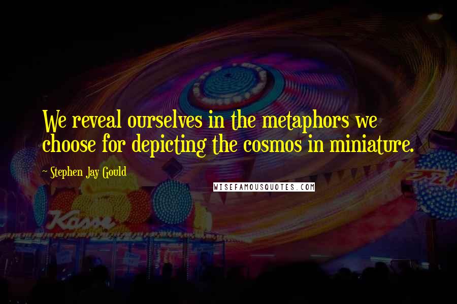 Stephen Jay Gould Quotes: We reveal ourselves in the metaphors we choose for depicting the cosmos in miniature.