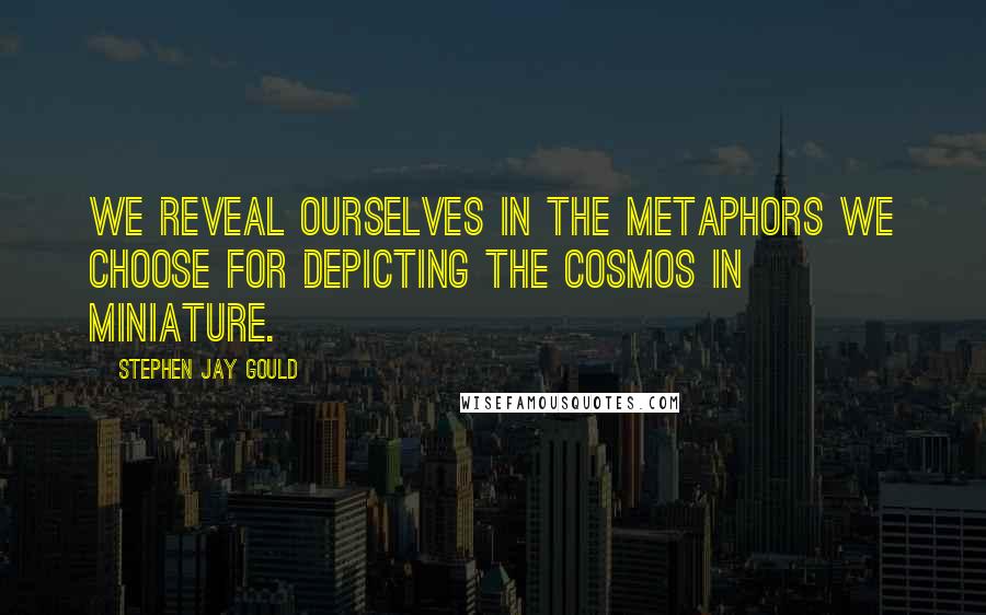 Stephen Jay Gould Quotes: We reveal ourselves in the metaphors we choose for depicting the cosmos in miniature.