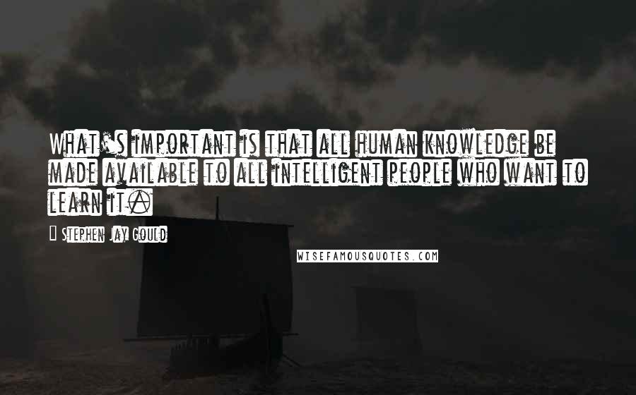 Stephen Jay Gould Quotes: What's important is that all human knowledge be made available to all intelligent people who want to learn it.