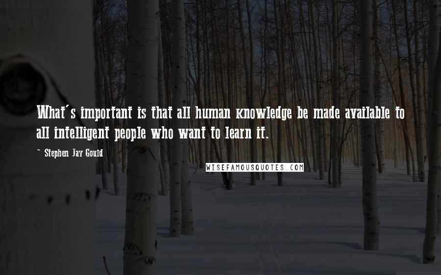 Stephen Jay Gould Quotes: What's important is that all human knowledge be made available to all intelligent people who want to learn it.