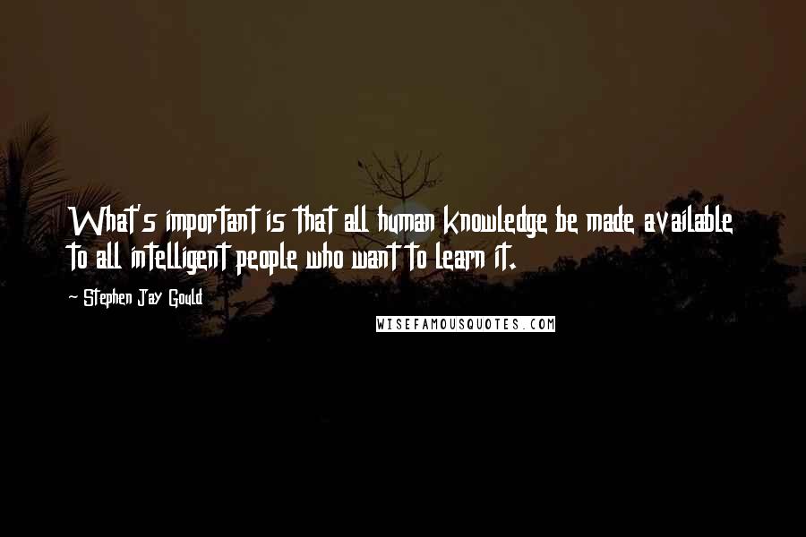 Stephen Jay Gould Quotes: What's important is that all human knowledge be made available to all intelligent people who want to learn it.