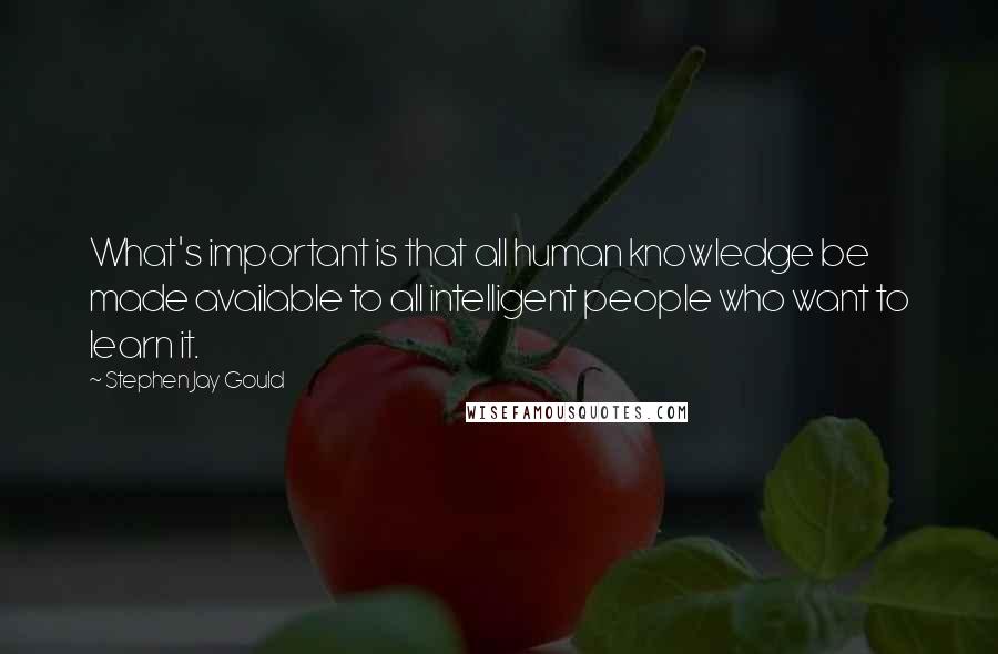 Stephen Jay Gould Quotes: What's important is that all human knowledge be made available to all intelligent people who want to learn it.