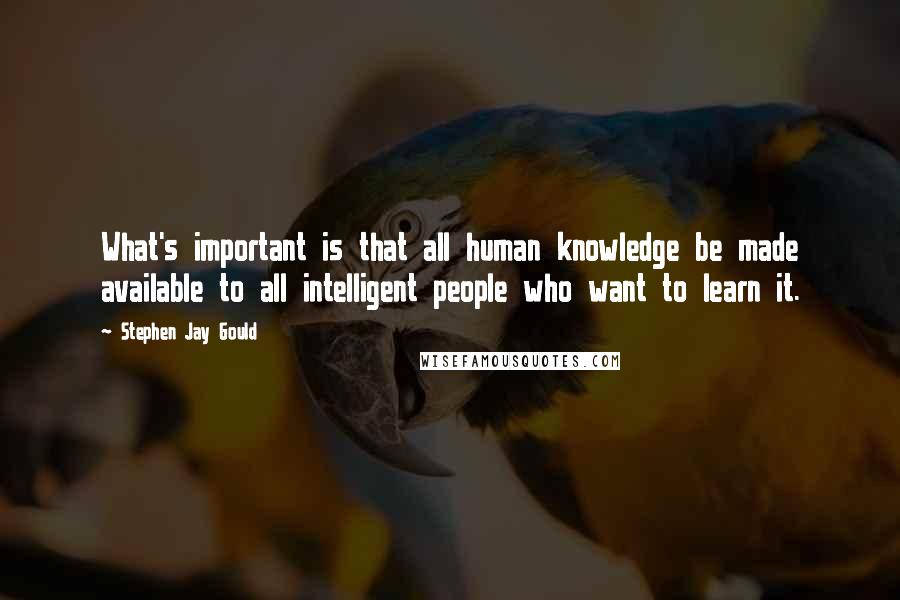 Stephen Jay Gould Quotes: What's important is that all human knowledge be made available to all intelligent people who want to learn it.