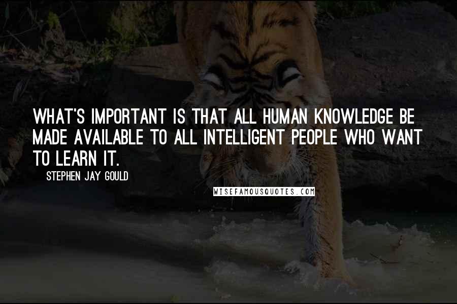 Stephen Jay Gould Quotes: What's important is that all human knowledge be made available to all intelligent people who want to learn it.