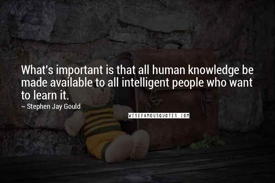 Stephen Jay Gould Quotes: What's important is that all human knowledge be made available to all intelligent people who want to learn it.