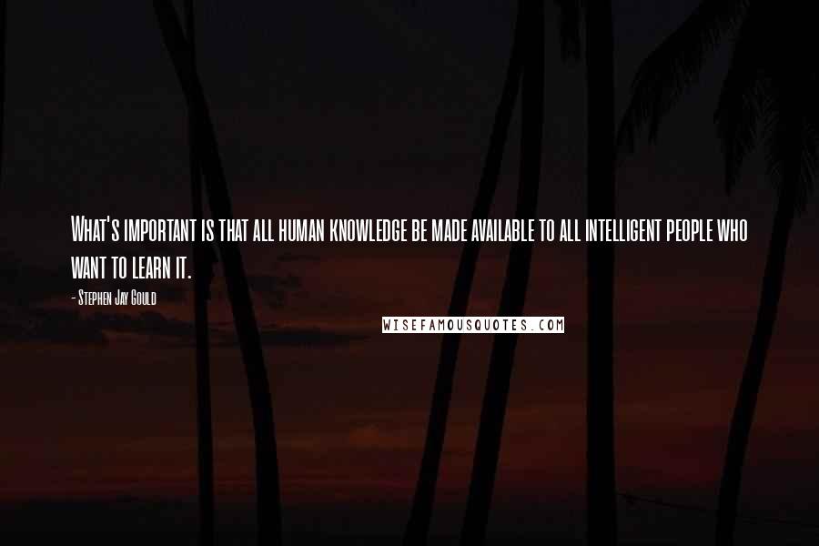 Stephen Jay Gould Quotes: What's important is that all human knowledge be made available to all intelligent people who want to learn it.