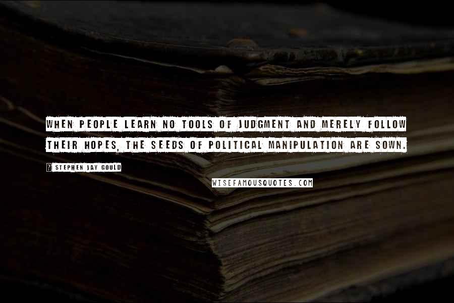 Stephen Jay Gould Quotes: When people learn no tools of judgment and merely follow their hopes, the seeds of political manipulation are sown.