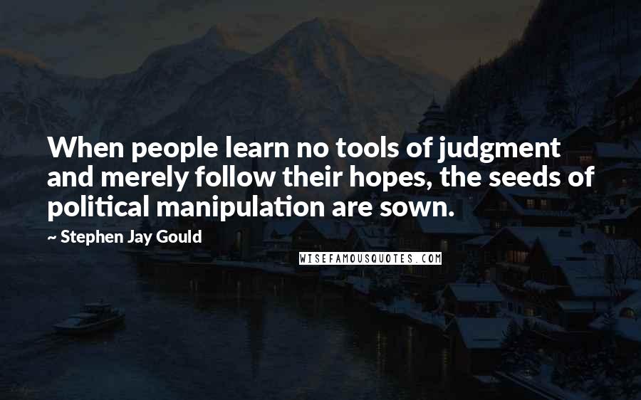 Stephen Jay Gould Quotes: When people learn no tools of judgment and merely follow their hopes, the seeds of political manipulation are sown.