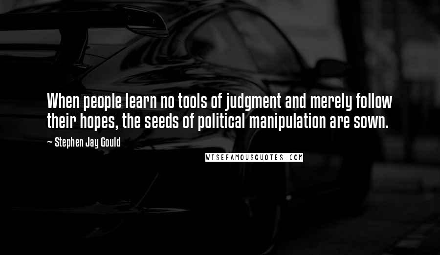 Stephen Jay Gould Quotes: When people learn no tools of judgment and merely follow their hopes, the seeds of political manipulation are sown.