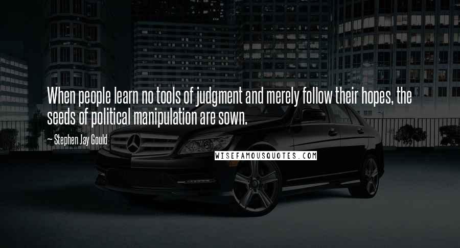 Stephen Jay Gould Quotes: When people learn no tools of judgment and merely follow their hopes, the seeds of political manipulation are sown.