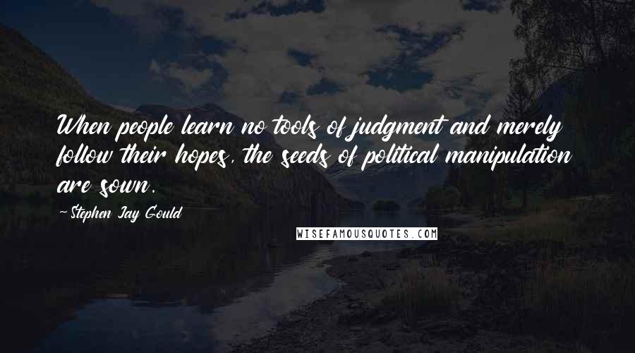 Stephen Jay Gould Quotes: When people learn no tools of judgment and merely follow their hopes, the seeds of political manipulation are sown.