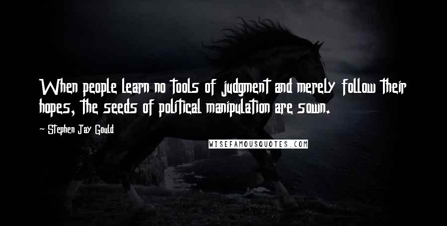 Stephen Jay Gould Quotes: When people learn no tools of judgment and merely follow their hopes, the seeds of political manipulation are sown.