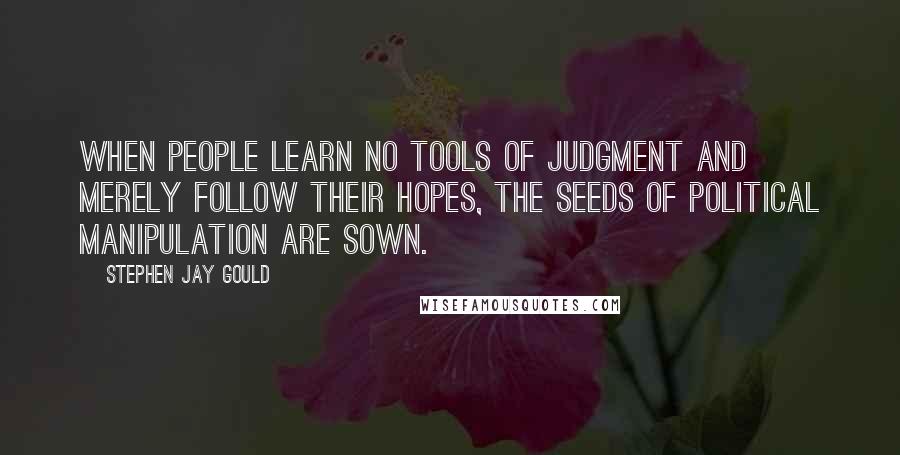 Stephen Jay Gould Quotes: When people learn no tools of judgment and merely follow their hopes, the seeds of political manipulation are sown.