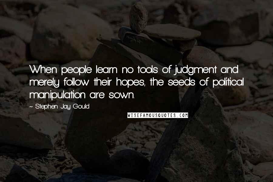 Stephen Jay Gould Quotes: When people learn no tools of judgment and merely follow their hopes, the seeds of political manipulation are sown.