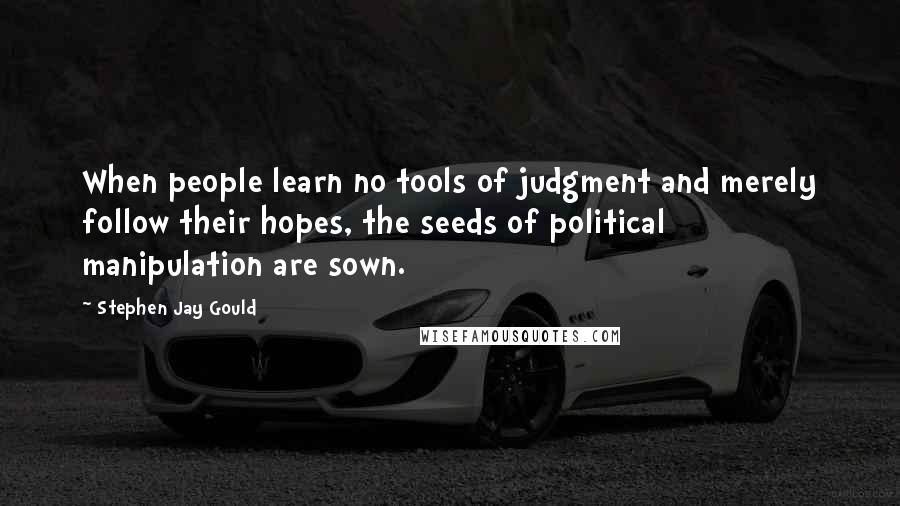 Stephen Jay Gould Quotes: When people learn no tools of judgment and merely follow their hopes, the seeds of political manipulation are sown.