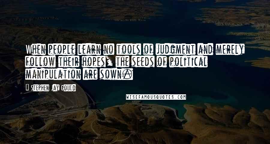 Stephen Jay Gould Quotes: When people learn no tools of judgment and merely follow their hopes, the seeds of political manipulation are sown.