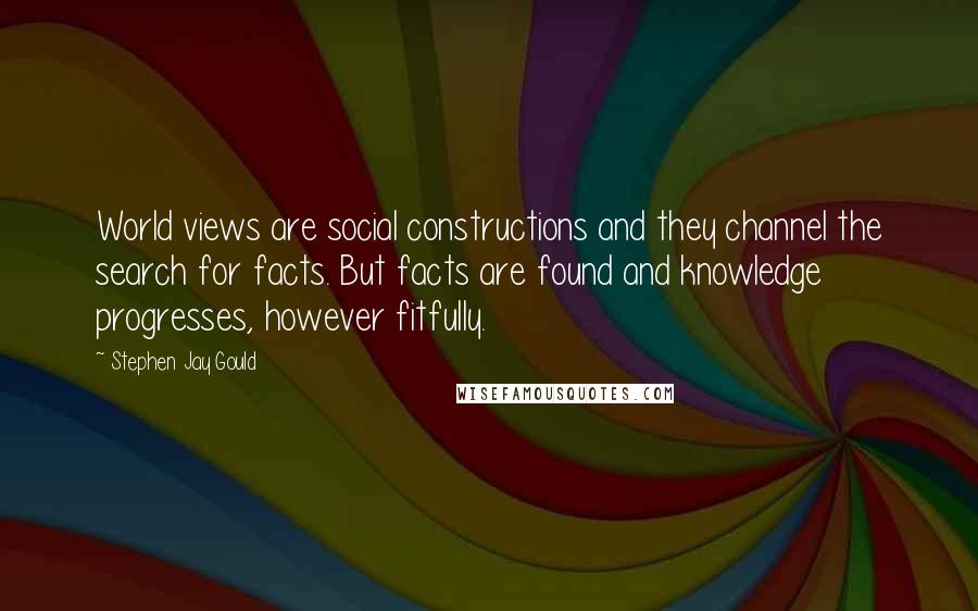 Stephen Jay Gould Quotes: World views are social constructions and they channel the search for facts. But facts are found and knowledge progresses, however fitfully.