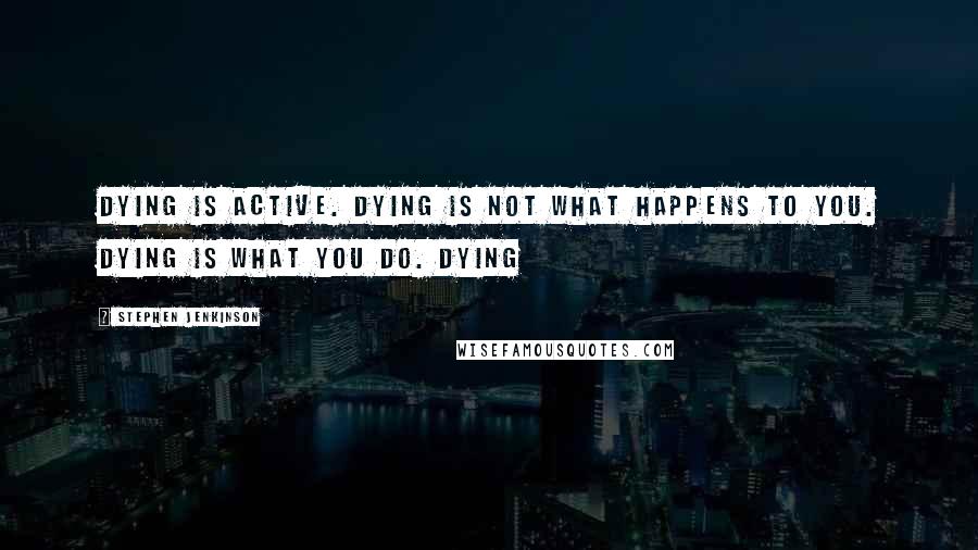 Stephen Jenkinson Quotes: Dying is active. Dying is not what happens to you. Dying is what you do. Dying