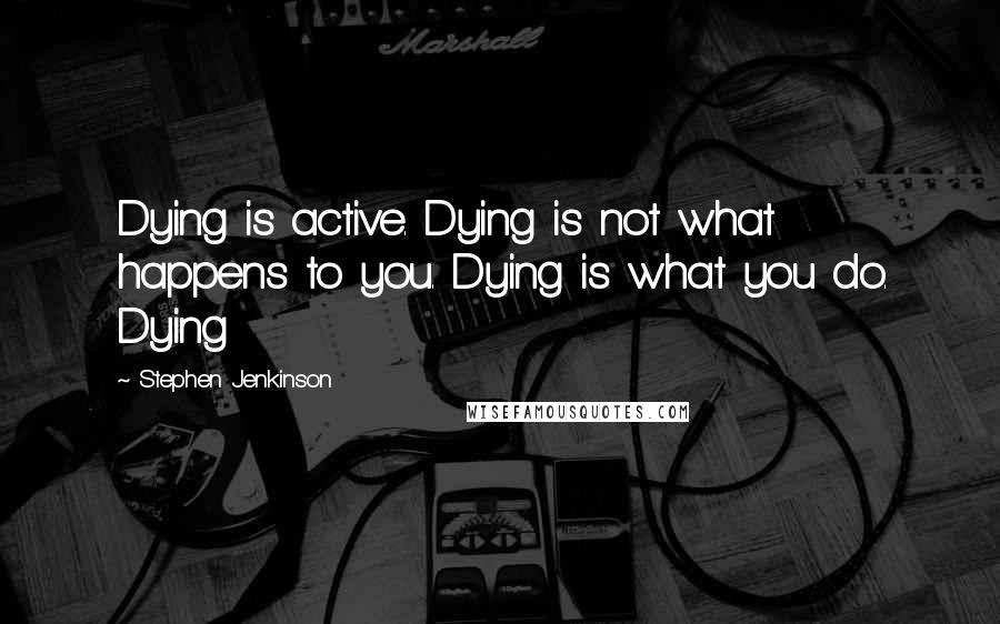 Stephen Jenkinson Quotes: Dying is active. Dying is not what happens to you. Dying is what you do. Dying