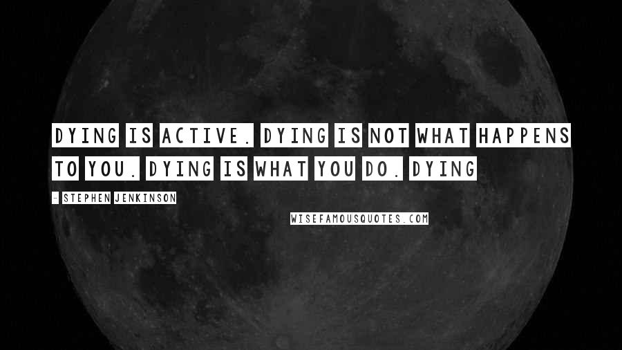 Stephen Jenkinson Quotes: Dying is active. Dying is not what happens to you. Dying is what you do. Dying