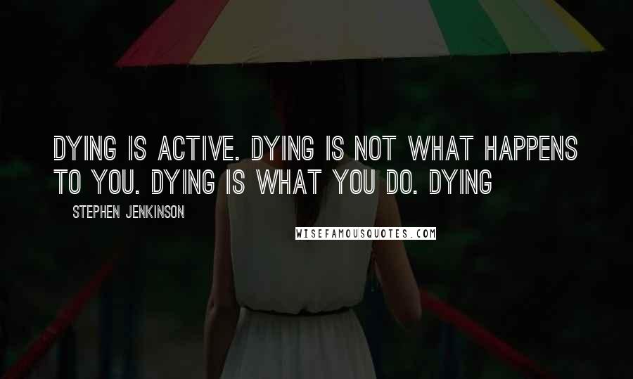 Stephen Jenkinson Quotes: Dying is active. Dying is not what happens to you. Dying is what you do. Dying