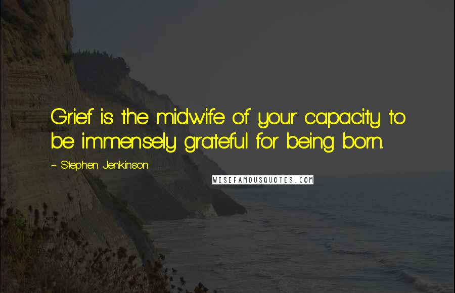 Stephen Jenkinson Quotes: Grief is the midwife of your capacity to be immensely grateful for being born.