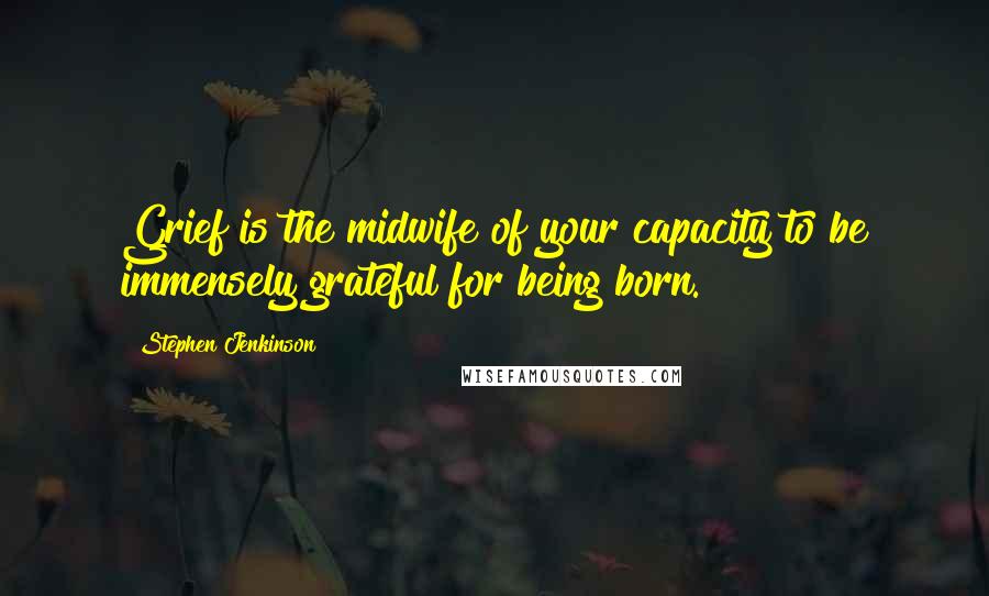 Stephen Jenkinson Quotes: Grief is the midwife of your capacity to be immensely grateful for being born.