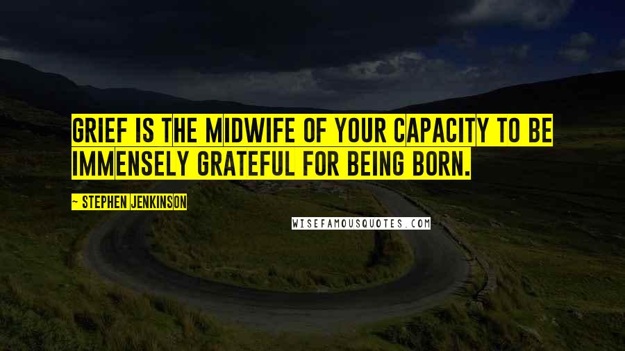 Stephen Jenkinson Quotes: Grief is the midwife of your capacity to be immensely grateful for being born.