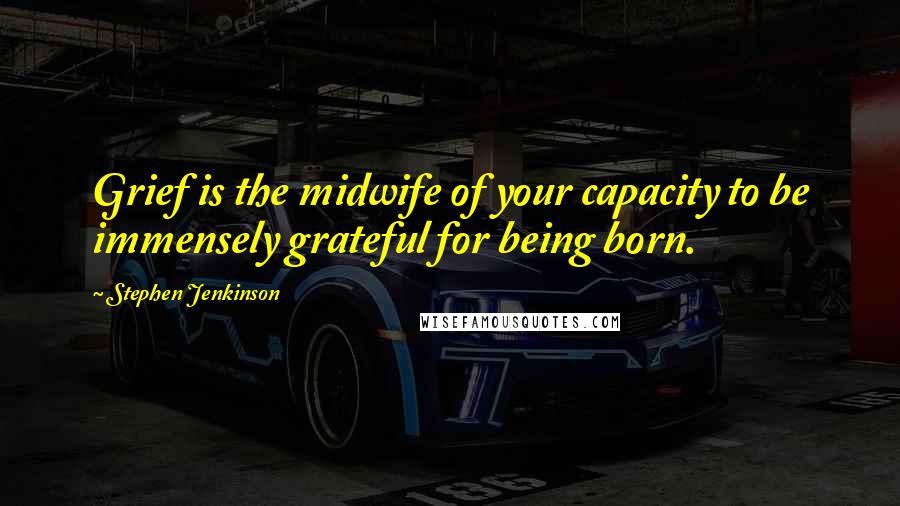 Stephen Jenkinson Quotes: Grief is the midwife of your capacity to be immensely grateful for being born.