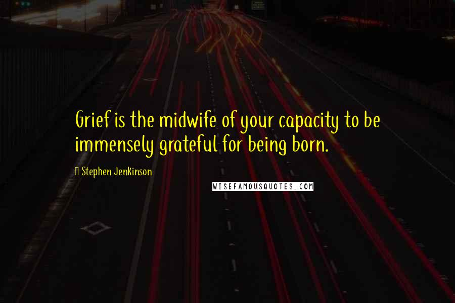 Stephen Jenkinson Quotes: Grief is the midwife of your capacity to be immensely grateful for being born.