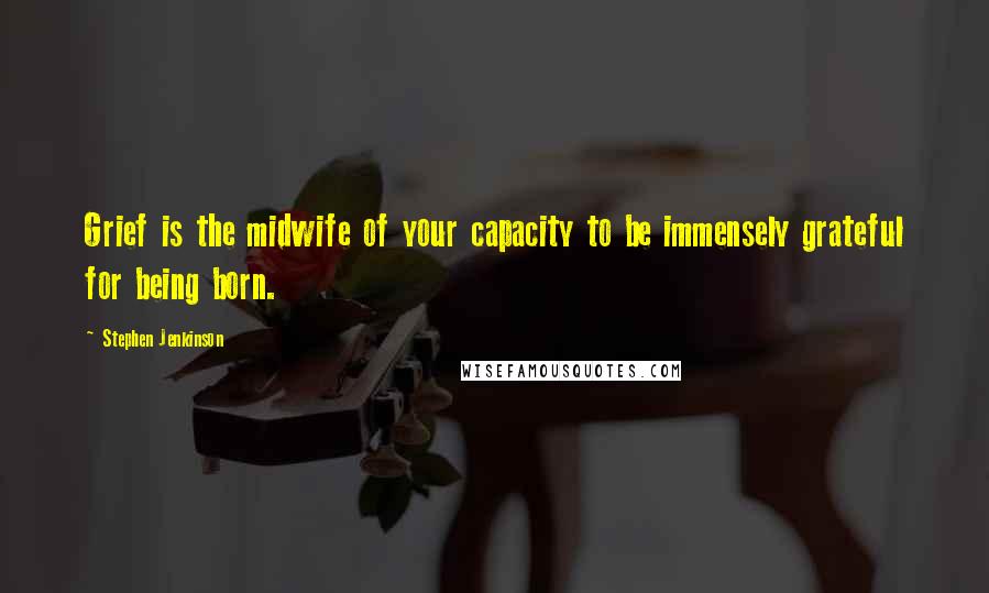 Stephen Jenkinson Quotes: Grief is the midwife of your capacity to be immensely grateful for being born.