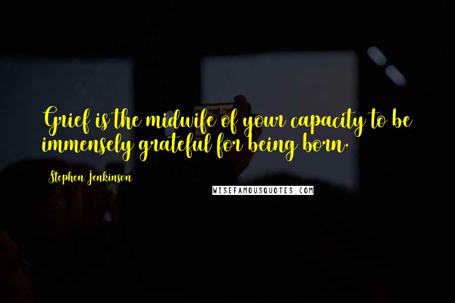 Stephen Jenkinson Quotes: Grief is the midwife of your capacity to be immensely grateful for being born.