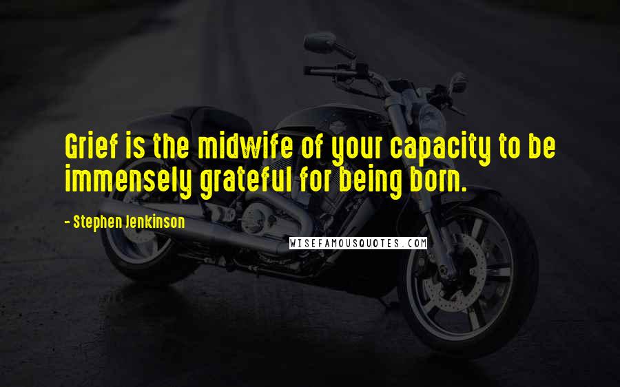 Stephen Jenkinson Quotes: Grief is the midwife of your capacity to be immensely grateful for being born.